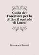Guida del Forestiere per la citt e il contado di Lucca, Francesco Baroni 
