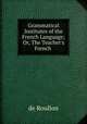 Grammatical Institutes of the French Language; Or, The Teacher`s French ., de Roullon 