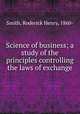 Science of business; a study of the principles controlling the laws of exchange, Smith, Roderick Henry, 1860- 