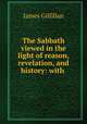 The Sabbath viewed in the light of reason, revelation, and history: with ., James Gilfillan 