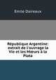 Rpublique Argentine: extrait de l`ouvrage la Vie et les Murs la Plata, Emile Daireaux 