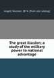 The great illusion; a study of the military power to national advantage, Angell, Norman, 1874- [from old catalog] 