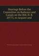 Hearings Before the Committee on Railways and Canals on the Bill, H. R. 20775, to Acquire and ., United States Congress. House . Committee on Railways and Canals 