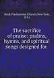 The sacrifice of praise: psalms, hymns, and spiritual songs designed for ., Brick Presbyterian Church (New York, N.Y.) 
