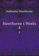 Hawthorne`s Works. 4, Nathaniel Hawthorne 