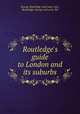 Routledge`s guide to London and its suburbs, George Routledge (and sons; ltd.), Routledge, George and sons; ltd 