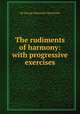 The rudiments of harmony: with progressive exercises, Sir George Alexander Macfarren 
