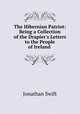 The Hibernian Patriot: Being a Collection of the Drapier`s Letters to the People of Ireland ., Jonathan Swift 