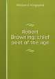 Robert Browning: chief poet of the age, William G. Kingsland 
