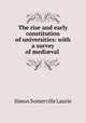 The rise and early constitution of universities: with a survey of medival ., Laurie Simon Somerville 