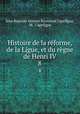 Histoire de la rforme, de la Ligue, et du rgne de Henri IV. 8, 