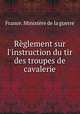 Rglement sur l`instruction du tir des troupes de cavalerie, 