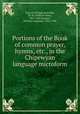 Portions of the Book of common prayer, hymns, etc., in the Chipewyan language microform, Church of England,Kirkby, W. W. (William West), 1827-1907,Bompas, William Carpenter, 1834-1906 