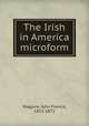 The Irish in America microform, Maguire, John Francis, 1815-1872 
