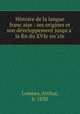 Histoire de la langue francaise : ses origines et son developpement jusqu`a la fin du XVIe siecle, Loiseau, Arthur, b. 1830 