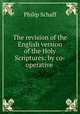 The revision of the English version of the Holy Scriptures: by co-operative ., Philip Schaff 