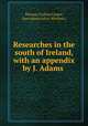 Researches in the south of Ireland, with an appendix by J. Adams ., Thomas Crofton Croker, Jane Adams (of co. Wexford.) 
