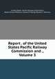 Report . of the United States Pacific Railway Commission and ., Volume 3, United States. Pacific Railway Commission, Robert Emory Pattison, Charles P. Young, Edward C. Manners 