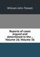 Reports of cases argued and determined in the ., Volume 26; Volume 36, William John Tossell 
