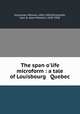The span o`life microform : a tale of Louisbourg & Quebec, McLennan, William, 1856-1904,McIlwraith, Jean N. (Jean Newton), 1859-1938 