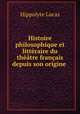 Histoire philosophique et littraire du thtre franais depuis son origine ., Hippolyte Lucas 
