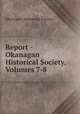 Report - Okanagan Historical Society, Volumes 7-8, Okanagan Historical Society 