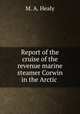 Report of the cruise of the revenue marine steamer Corwin in the Arctic ., M. A. Healy 