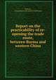 Report on the practicability of re-opening the trade route, between Burma and western China, Bowers, A,Southeast Asia Special Collection 