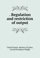 . Regulation and restriction of output, United States. Bureau of Labor, Carroll Davidson Wright 