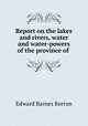 Report on the lakes and rivers, water and water-powers of the province of ., Edward Barnes Borron 