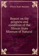 Report on the progress and condition of the Illinois State Museum of Natural ., Illinois State Museum 