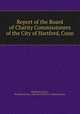 Report of the Board of Charity Commissioners of the City of Hartford, Conn, Hartford (Conn.), Hartford (Conn.). Board of Charity Commissioners 