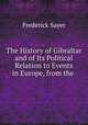 The History of Gibraltar and of Its Political Relation to Events in Europe, from the ., Frederick Sayer 