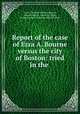 Report of the case of Ezra A. Bourne versus the city of Boston: tried in the ., Ezra A. Bourne, William Rogers, Boston (Mass.). Assessing Dept, Massachusetts. Supreme Judicial Court 