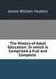 The History of Adult Education: In which is Comprised a Full and Complete ., James William Hudson 