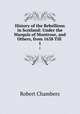 History of the Rebellions in Scotland: Under the Marquis of Montrose, and Others, from 1638 Till .. 1, Robert Chambers 