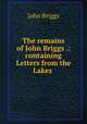 The remains of John Briggs .: containing Letters from the Lakes ., John Briggs 