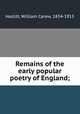 Remains of the early popular poetry of England;, Hazlitt, William Carew, 1834-1913 