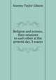 Religion and science, their relations to each other at the present day, 3 essays, Stanley Taylor Gibson 