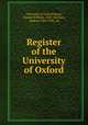 Register of the University of Oxford, University of Oxford,Boase, Charles William, 1828- ed,Clark, Andrew, 1856-1922, ed 