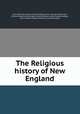 The Religious history of New England, John Winthrop Planter, William Wallace Fenn, George Edwin Horr, William Edwards Huntington, Rufus Matthew Jones, George Hodges, John Coleman Adams, William Loring Worcester 