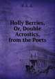 Holly Berries, Or, Double Acrostics, from the Poets, P. A. A. 