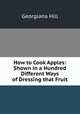 How to Cook Apples: Shown in a Hundred Different Ways of Dressing that Fruit, Georgiana Hill 
