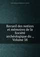 Recueil des notices et mmoires de la Socit archologique du ., Volume 38, 
