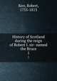 History of Scotland during the reign of Robert I. sir- named the Bruce. 1, Kerr, Robert, 1755-1813 