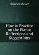 How to Practice on the Piano: Reflections and Suggestions, Heinrich Ehrlich 