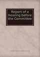 Report of a hearing before the Committee ., United States. Congress. House. Committee on the Judiciary 