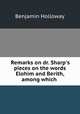 Remarks on dr. Sharp`s pieces on the words Elohim and Berith, among which ., Benjamin Holloway 