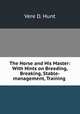 The Horse and His Master: With Hints on Breeding, Breaking, Stable-management, Training ., Vere D. Hunt 