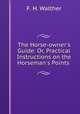 The Horse-owner`s Guide: Or, Practical Instructions on the Horseman`s Points ., F. H. Walther 
